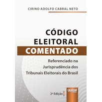 CÓDIGO ELEITORAL COMENTADO - REFERENCIADO NA JURISPRUDÊNCIA DOS TRIBUNAIS ELEITORAIS DO BRASIL
