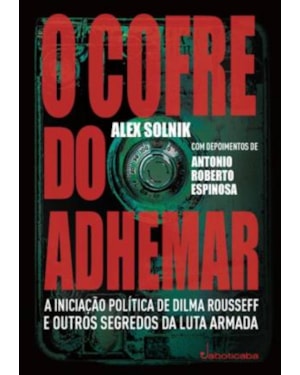COFRE DO ADHEMAR, O - A INICIAÇÃO POLÍTICA DE DILMA ROUSSEFF E OUTROS SEGREDOS DA LUTA ARMADA