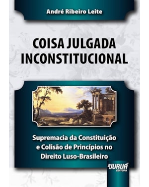 COISA JULGADA INCONSTITUCIONAL - SUPREMACIA DA CONSTITUIÇÃO E COLISÃO DE PRINCÍPIOS NO DIREITO LUSO-BRASILEIRO