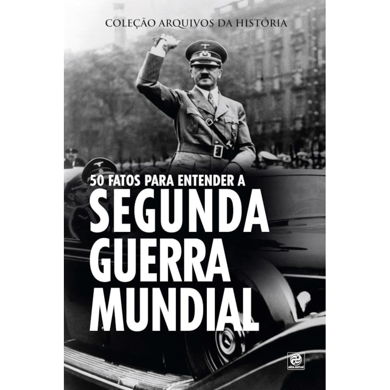 COLEÇÃO ARQUIVOS DA HISTÓRIA - 50 FATOS PARA ENTENDER A SEGUNDA GUERRA MUNDIAL