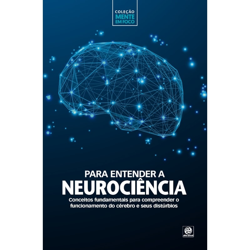 COLEÇÃO MENTE EM FOCO - PARA ENTENDER A NEUROCIÊNCIA: CONCEITOS FUNDAMENTAIS PARA COMPREENDER O FUNCIONAMENTO DO CÉREBRO E SEUS DISTÚRBIOS
