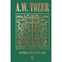 Coleção Tozer - A Vida Crucificada: Como viver uma experiência cristã mais profunda