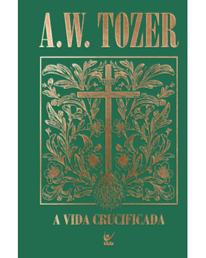 Coleção Tozer - A Vida Crucificada: Como viver uma experiência cristã mais profunda