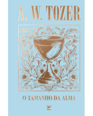Coleção Tozer - O Tamanho da Alma: Princípios para avivamento e crescimento espiritual
