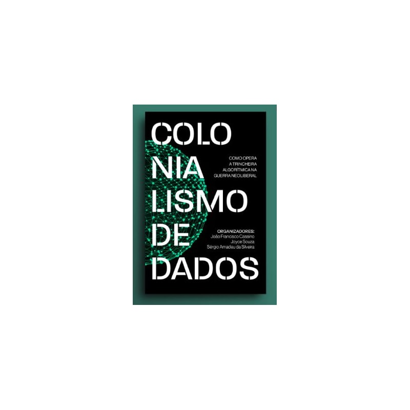 COLONIALISMO DE DADOS: COMO OPERA A TRINCHEIRA ALGORÍTMICA NA GUERRA NEOLIBERAL