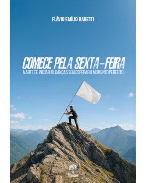 COMECE PELA SEXTA-FEIRA: A ARTE DE INICIAR MUDANÇAS SEM ESPERAR O MOMENTO PERFEITO
