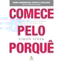 COMECE PELO PORQUÊ - EDIÇÃO COMEMORATIVA, REVISTA E ATUALIZADA: COMO GRANDES LÍDERES INSPIRAM PESSOAS E EQUIPES A AGIR