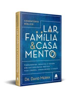 Comentário Bíblico lar, família & casamento: fundamentos, desafios e estudo bíblico-teológico prático para líderes, conselheiros e casais