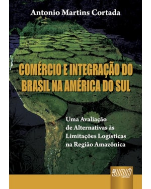COMÉRCIO E INTEGRAÇÃO DO BRASIL NA AMÉRICA DO SUL - UMA AVALIAÇÃO DE ALTERNATIVAS ÀS LIMITAÇÕES LOGÍSTICAS NA REGIÃO AMAZÔNICA