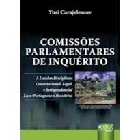 COMISSÕES PARLAMENTARES DE INQUÉRITO - À LUZ DAS DISCIPLINAS CONSTITUCIONAL, LEGAL E JURISPRUDENCIAL LUSO-PORTUGUESA E BRASILEIRA