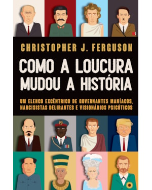 COMO A LOUCURA MUDOU A HISTÓRIA: UM ELENCO EXCÊNTRICO DE GOVERNANTES MANÍACOS, NARCISISTAS DELIRANTES E VISIONÁRIOS PSICÓTICOS