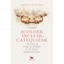 COMO ACOLHER, INCLUIR E CATEQUIZAR CRIANÇAS COM AUTISMO E OUTRAS DEFICIÊNCIAS