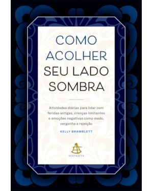 COMO ACOLHER SEU LADO SOMBRA: ATIVIDADES DIÁRIAS PARA LIDAR COM FERIDAS ANTIGAS, CRENÇAS LIMITANTES E EMOÇÕES NEGATIVAS COMO MEDO, VERGONHA E REJEIÇÃO