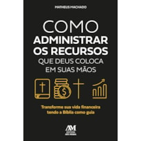 COMO ADMINISTRAR OS RECURSOS QUE DEUS COLOCA EM SUAS MÃOS: TRANSFORME SUA VIDA FINANCEIRA TENDO A BÍBLIA COMO GUIA