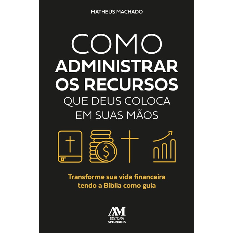 COMO ADMINISTRAR OS RECURSOS QUE DEUS COLOCA EM SUAS MÃOS: TRANSFORME SUA VIDA FINANCEIRA TENDO A BÍBLIA COMO GUIA