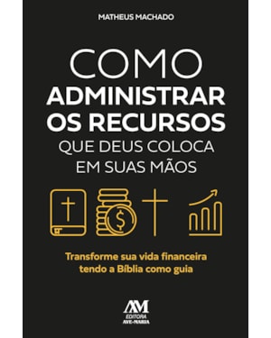 COMO ADMINISTRAR OS RECURSOS QUE DEUS COLOCA EM SUAS MÃOS: TRANSFORME SUA VIDA FINANCEIRA TENDO A BÍBLIA COMO GUIA