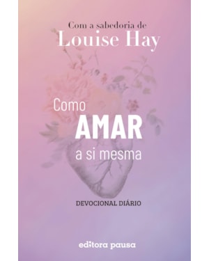 COMO AMAR A SI MESMA COM A SABEDORIA DE LOUISE HAY: DEVOCIONAL DIÁRIO