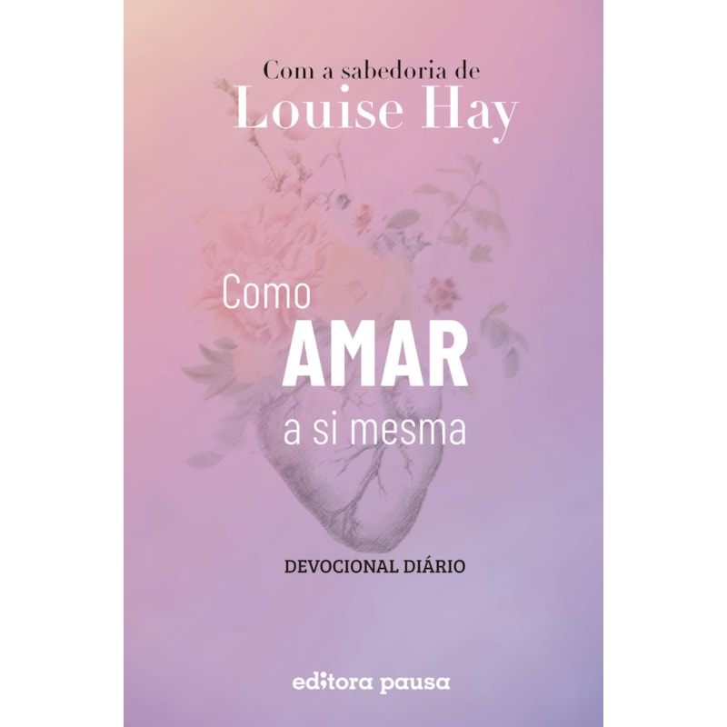COMO AMAR A SI MESMA COM A SABEDORIA DE LOUISE HAY: DEVOCIONAL DIÁRIO