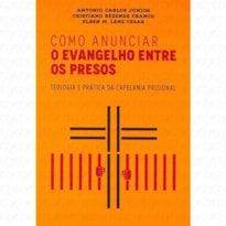 COMO ANUNCIAR O EVANGELHO ENTRE OS PRESOS - TEOLOGIA E PRÁTICA DA CAPELANIA PRISIONAL