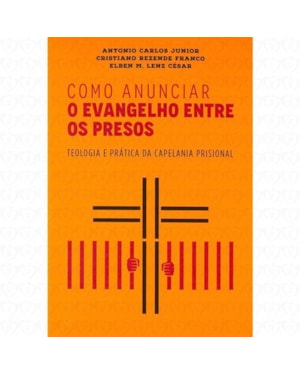 COMO ANUNCIAR O EVANGELHO ENTRE OS PRESOS - TEOLOGIA E PRÁTICA DA CAPELANIA PRISIONAL