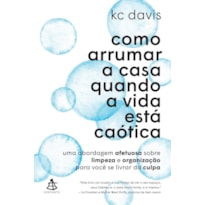 COMO ARRUMAR A CASA QUANDO A VIDA ESTÁ CAÓTICA: UMA ABORDAGEM AFETUOSA SOBRE LIMPEZA E ORGANIZAÇÃO PARA VOCÊ SE LIVRAR DA CULPA