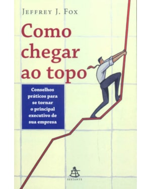 COMO CHEGAR AO TOPO - CONSELHOS PRÁTICOS PARA SE TORNAR O PRINCIPAL EXECUTIVO DE SUA EMPRESA