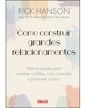Como construir grandes relacionamentos: práticas simples para resolver conflitos, criar conexões e promover o amor