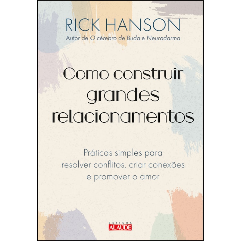 Como construir grandes relacionamentos: práticas simples para resolver conflitos, criar conexões e promover o amor