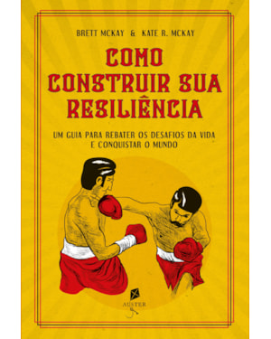 COMO CONSTRUIR SUA RESILIÊNCIA. UM GUIA PARA REBATER OS DESAFIOS DA VIDA E CONQUISTAR O MUNDO