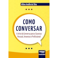 COMO CONVERSAR - A ARTE DA CONVERSA PARA O SUCESSO PESSOAL, AMOROSO E PROFISSIONAL