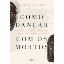 COMO DANÇAR COM OS MORTOS: UMA JORNADA POR CINCO CONTINENTES EM BUSCA DA SABEDORIA ANCESTRAL