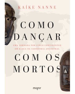 COMO DANÇAR COM OS MORTOS: UMA JORNADA POR CINCO CONTINENTES EM BUSCA DA SABEDORIA ANCESTRAL