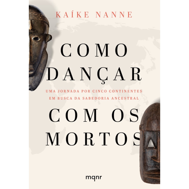 COMO DANÇAR COM OS MORTOS: UMA JORNADA POR CINCO CONTINENTES EM BUSCA DA SABEDORIA ANCESTRAL
