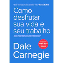 COMO DESFRUTAR SUA VIDA E SEU TRABALHO - TRECHOS SELECIONADOS DE COMO FAZER AMIGOS E INFLUENCIAR PESSOAS E COMO EVITAR PREOCUPAÇÕES E COMEÇAR A VIVER