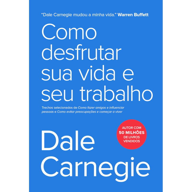 COMO DESFRUTAR SUA VIDA E SEU TRABALHO - TRECHOS SELECIONADOS DE COMO FAZER AMIGOS E INFLUENCIAR PESSOAS E COMO EVITAR PREOCUPAÇÕES E COMEÇAR A VIVER