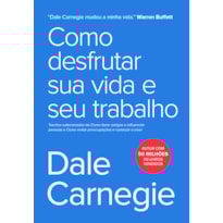 COMO DESFRUTAR SUA VIDA E SEU TRABALHO: TRECHOS SELECIONADOS DE COMO FAZER AMIGOS E INFLUENCIAR PESSOAS E COMO EVITAR PREOCUPAÇÕES E COMEÇAR A VIVER