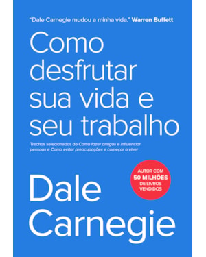 COMO DESFRUTAR SUA VIDA E SEU TRABALHO: TRECHOS SELECIONADOS DE COMO FAZER AMIGOS E INFLUENCIAR PESSOAS E COMO EVITAR PREOCUPAÇÕES E COMEÇAR A VIVER