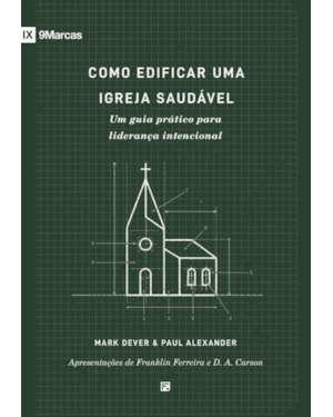COMO EDIFICAR UMA IGREJA SAUDÁVEL: UM GUIA PRÁTICO PARA LIDERANÇA INTENCIONAL