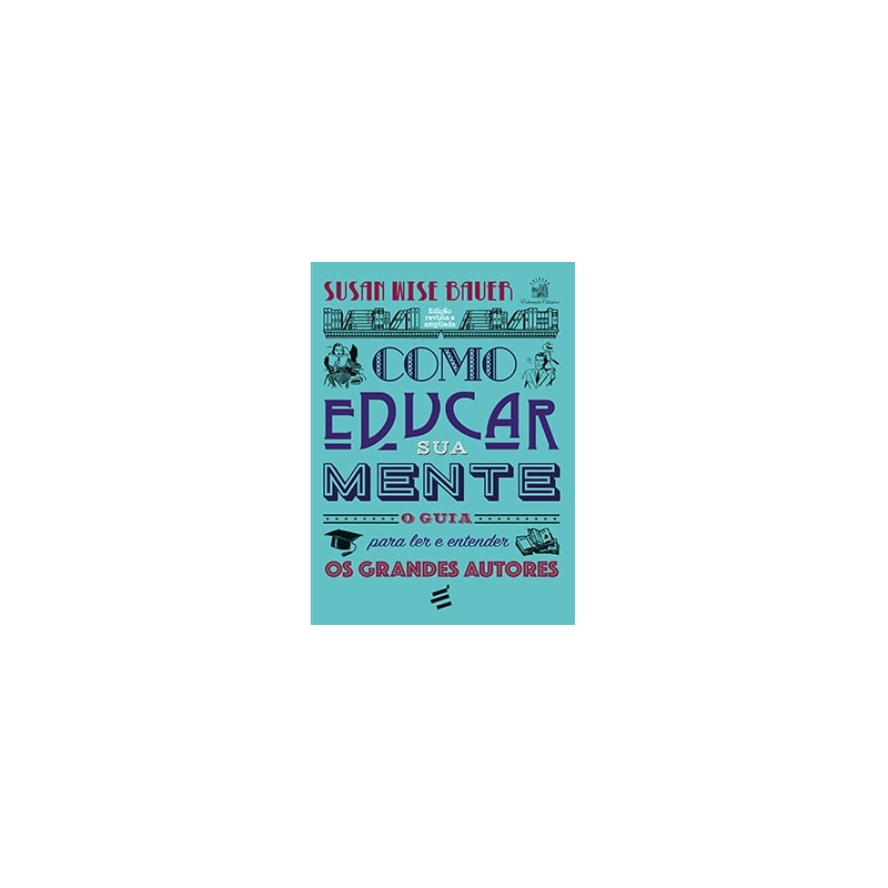COMO EDUCAR SUA MENTE - O GUIA PARA LER E ENTENDER OS GRANDES AUTORES