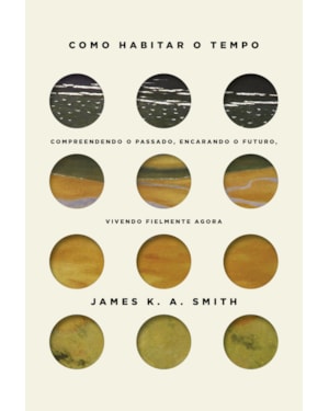 COMO HABITAR O TEMPO: COMPREENDENDO O PASSADO, ENCARANDO O FUTURO, VIVENDO FIELMENTE AGORA