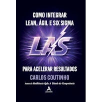 Como Integrar Lean, Ágil e Six Sigma: LAS - para acelerar resultados