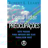 COMO LIDAR COM AS PREOCUPAÇÕES: SETE PASSOS PARA IMPEDIR QUE ELAS PARALISEM VOCÊ