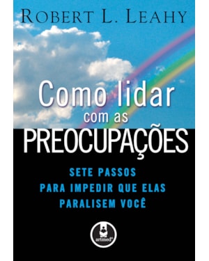 COMO LIDAR COM AS PREOCUPAÇÕES: SETE PASSOS PARA IMPEDIR QUE ELAS PARALISEM VOCÊ