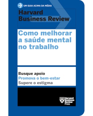 COMO MELHORAR A SAÚDE MENTAL NO TRABALHO (UM GUIA ACIMA DA MÉDIA - HBR)