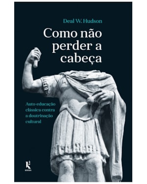 COMO NÃO PERDER A CABEÇA: AUTO-EDUCAÇÃO CLÁSSICA CONTRA A DOUTRINAÇÃO CULTURAL