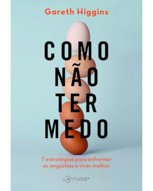 COMO NÃO TER MEDO: SETE ESTRATÉGIAS PARA ENFRENTAR AS ANGÚSTIAS E VIVER MELHOR