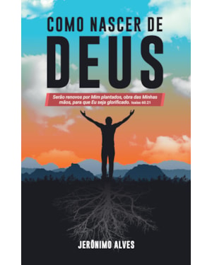 COMO NASCER DE DEUS: SERÃO RENOVOS POR MIM PLANTADOS, OBRA DAS MINHAS MÃOS, PARA QUE EU SEJA GLORIFICADO. ISAÍAS 60.21
