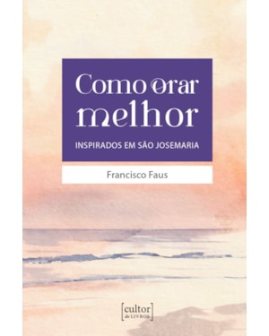 Como orar melhor: Inspirados em São Josemaria