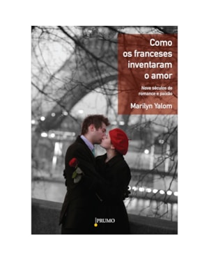 COMO OS FRANCESES INVENTARAM O AMOR: NOVE SÉCULOS DE ROMANCE E PAIXÃO