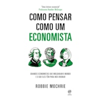 COMO PENSAR COMO UM ECONOMISTA: GRANDES ECONOMISTAS QUE MOLDARAM O MUNDO E O QUE ELES TÊM PARA NOS ENSINAR